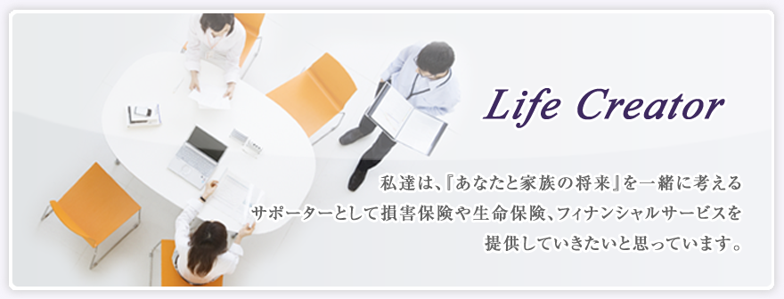 私達は、『あなたと家族の将来』を一緒に考えるサポーターとして損害保険や生命保険、フィナンシャルサービスを提供していきたいと思っています。